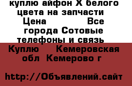 куплю айфон Х белого цвета на запчасти › Цена ­ 10 000 - Все города Сотовые телефоны и связь » Куплю   . Кемеровская обл.,Кемерово г.